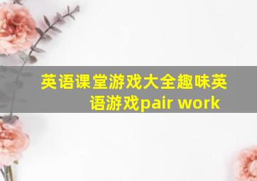 英语课堂游戏大全趣味英语游戏pair work